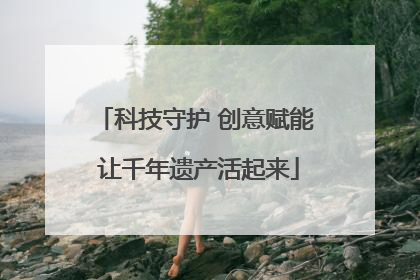 科技守护 创意赋能 让千年遗产活起来