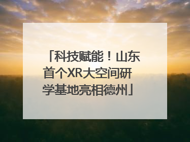 科技赋能！山东首个XR大空间研学基地亮相德州