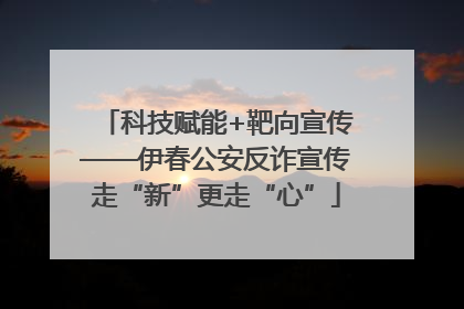 科技赋能+靶向宣传——伊春公安反诈宣传走“新”更走“心”