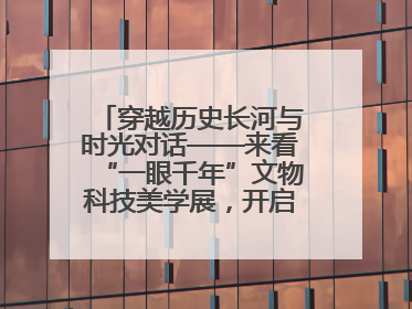 穿越历史长河与时光对话——来看“一眼千年”文物科技美学展，开启一场文化之旅