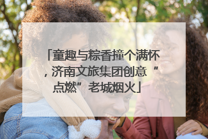 童趣与粽香撞个满怀，济南文旅集团创意“点燃”老城烟火