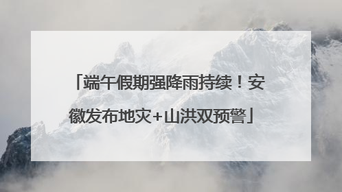 端午假期强降雨持续！安徽发布地灾+山洪双预警
