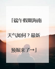 端午假期海南天气如何？最新预报来了→