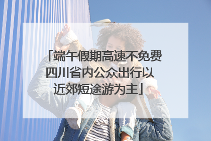 端午假期高速不免费 四川省内公众出行以近郊短途游为主