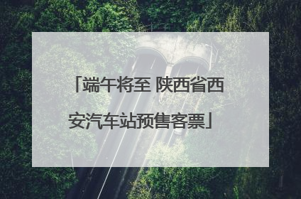 端午将至 陕西省西安汽车站预售客票