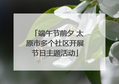 端午节前夕 太原市多个社区开展节日主题活动