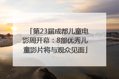 第23届成都儿童电影周开幕：8部优秀儿童影片将与观众见面