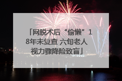 网脱术后“偷懒”18年未复查 六旬老人视力骤降险致盲