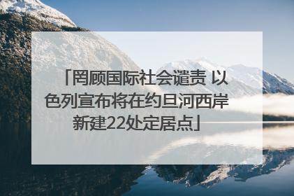 罔顾国际社会谴责 以色列宣布将在约旦河西岸新建22处定居点