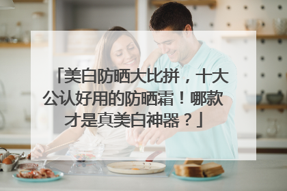 美白防晒大比拼，十大公认好用的防晒霜！哪款才是真美白神器？