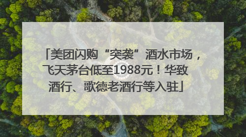 美团闪购“突袭”酒水市场，飞天茅台低至1988元！华致酒行、歌德老酒行等入驻