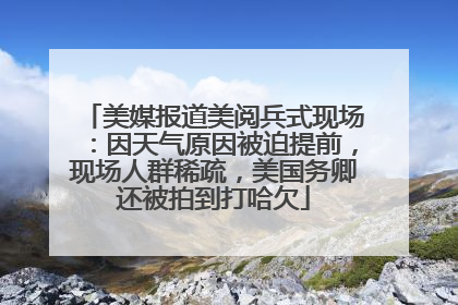 美媒报道美阅兵式现场：因天气原因被迫提前，现场人群稀疏，美国务卿还被拍到打哈欠