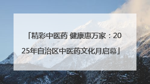 精彩中医药 健康惠万家：2025年自治区中医药文化月启幕