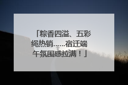 粽香四溢、五彩绳热销……宿迁端午氛围感拉满！