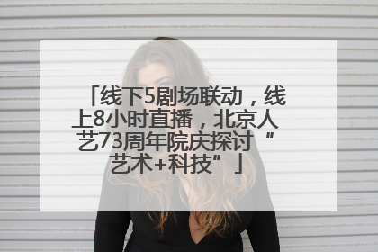 线下5剧场联动，线上8小时直播，北京人艺73周年院庆探讨“艺术+科技”