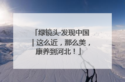 绿镜头·发现中国｜这么近，那么美，康养到河北！