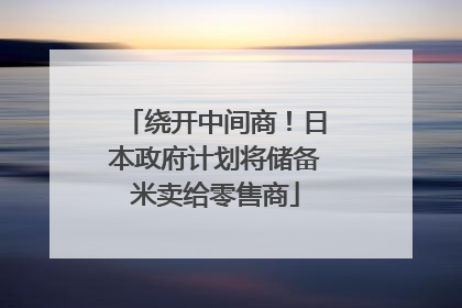 绕开中间商！日本政府计划将储备米卖给零售商