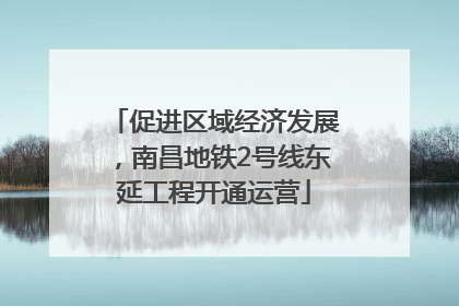 促进区域经济发展，南昌地铁2号线东延工程开通运营