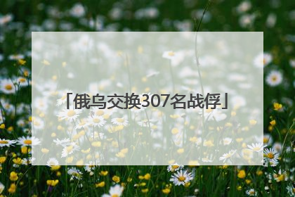 俄乌交换307名战俘