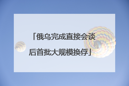 俄乌完成直接会谈后首批大规模换俘