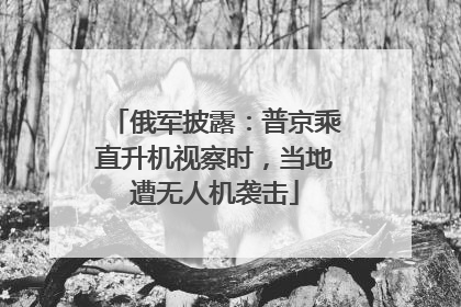 俄军披露：普京乘直升机视察时，当地遭无人机袭击
