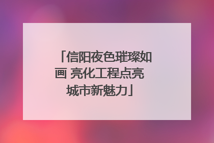 信阳夜色璀璨如画 亮化工程点亮城市新魅力