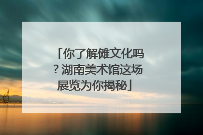 你了解傩文化吗？湖南美术馆这场展览为你揭秘
