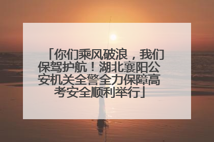 你们乘风破浪，我们保驾护航！湖北襄阳公安机关全警全力保障高考安全顺利举行