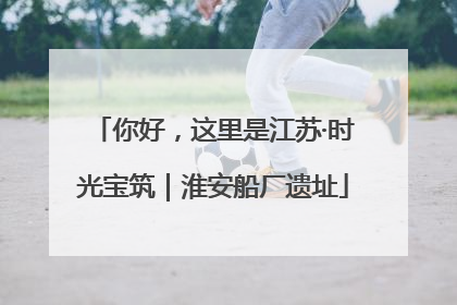 你好，这里是江苏·时光宝筑｜淮安船厂遗址