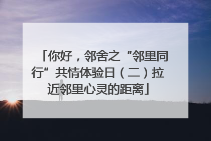 你好，邻舍之“邻里同行”共情体验日（二）拉近邻里心灵的距离