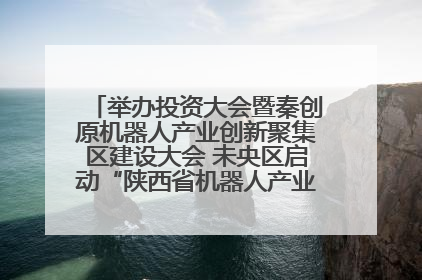 举办投资大会暨秦创原机器人产业创新聚集区建设大会 未央区启动“陕西省机器人产业聚集区”建设