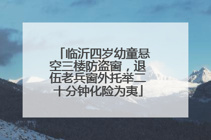 临沂四岁幼童悬空三楼防盗窗，退伍老兵窗外托举二十分钟化险为夷