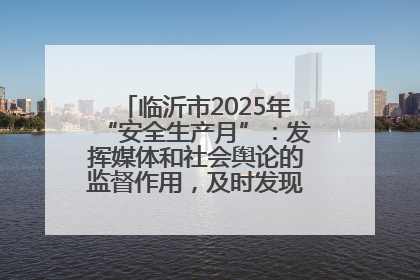 临沂市2025年“安全生产月”：发挥媒体和社会舆论的监督作用，及时发现并消除安全隐患