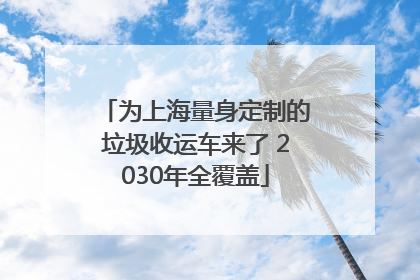 为上海量身定制的垃圾收运车来了 2030年全覆盖