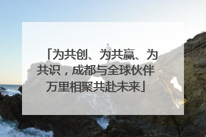 为共创、为共赢、为共识，成都与全球伙伴万里相聚共赴未来
