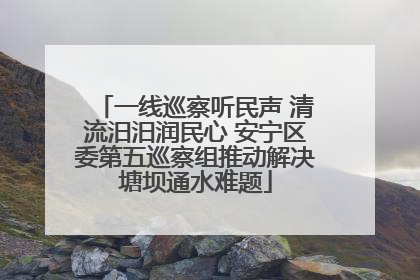 一线巡察听民声 清流汨汨润民心 安宁区委第五巡察组推动解决塘坝通水难题