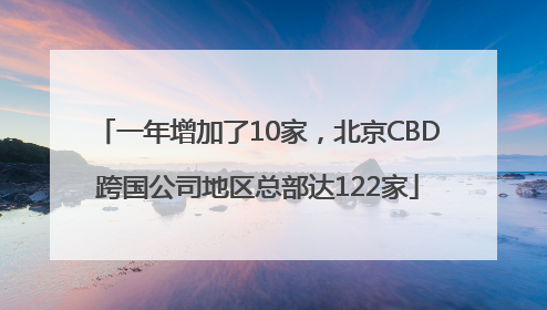 一年增加了10家，北京CBD跨国公司地区总部达122家