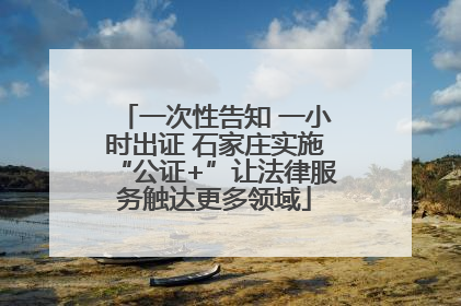 一次性告知 一小时出证 石家庄实施“公证+”让法律服务触达更多领域