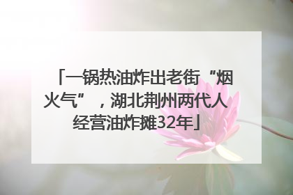 一锅热油炸出老街“烟火气”，湖北荆州两代人经营油炸摊32年