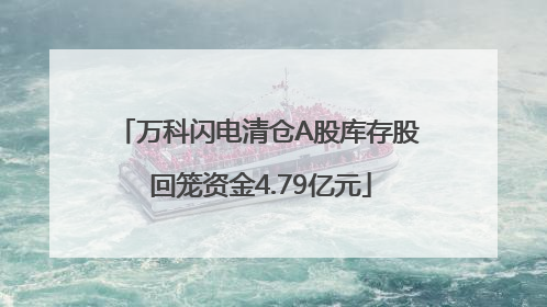 万科闪电清仓A股库存股 回笼资金4.79亿元
