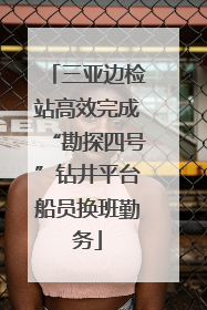 三亚边检站高效完成“勘探四号”钻井平台船员换班勤务