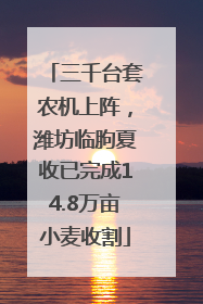 三千台套农机上阵，潍坊临朐夏收已完成14.8万亩小麦收割