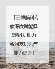 三博脑科专家深度赋能健康帮扶 助力新河基层医疗能力提升