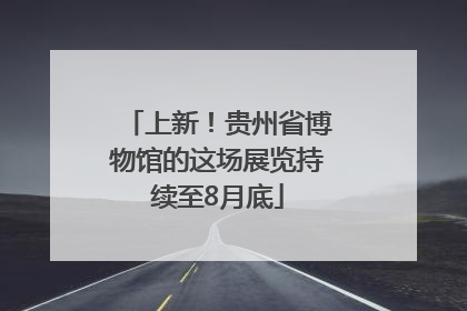 上新！贵州省博物馆的这场展览持续至8月底