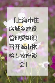 上海市住房城乡建设管理委组织召开城市体检专家座谈会