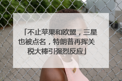 不止苹果和欧盟，三星也被点名，特朗普再挥关税大棒引强烈反应