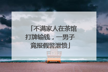 不满家人在茶馆打牌输钱，一男子竟报假警泄愤