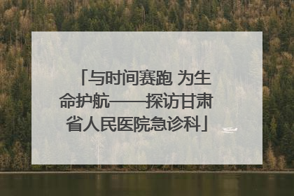 与时间赛跑 为生命护航——探访甘肃省人民医院急诊科
