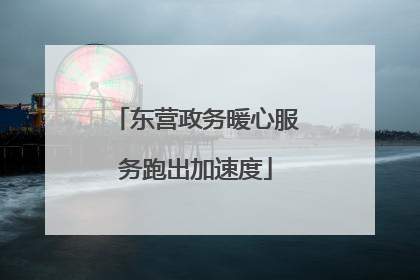 东营政务暖心服务跑出加速度