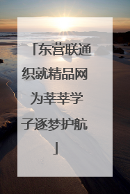 东营联通织就精品网 为莘莘学子逐梦护航